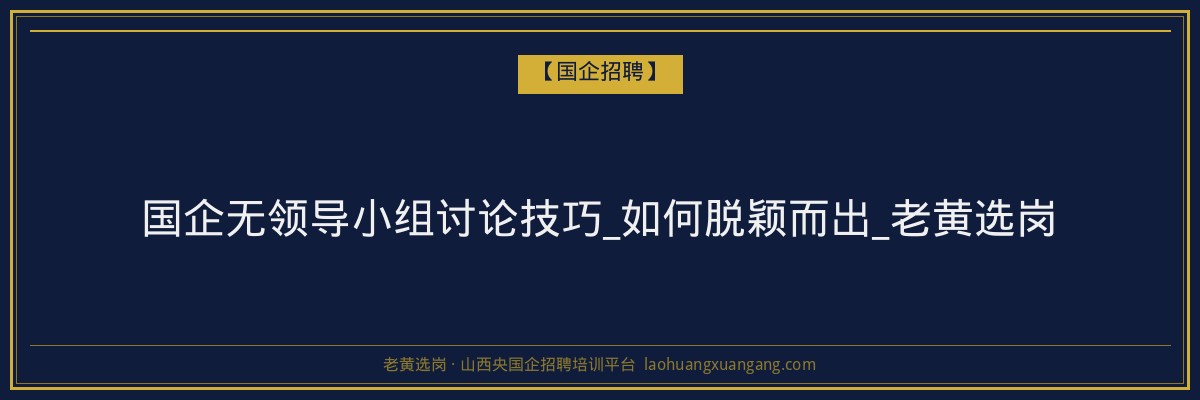 国企无领导小组讨论技巧_如何脱颖而出_老黄选岗 - 老黄选岗