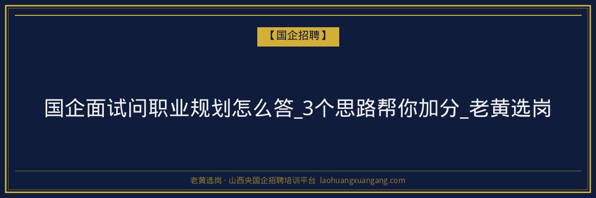 国企面试问职业规划怎么答_3个思路帮你加分_老黄选岗 - 老黄选岗
