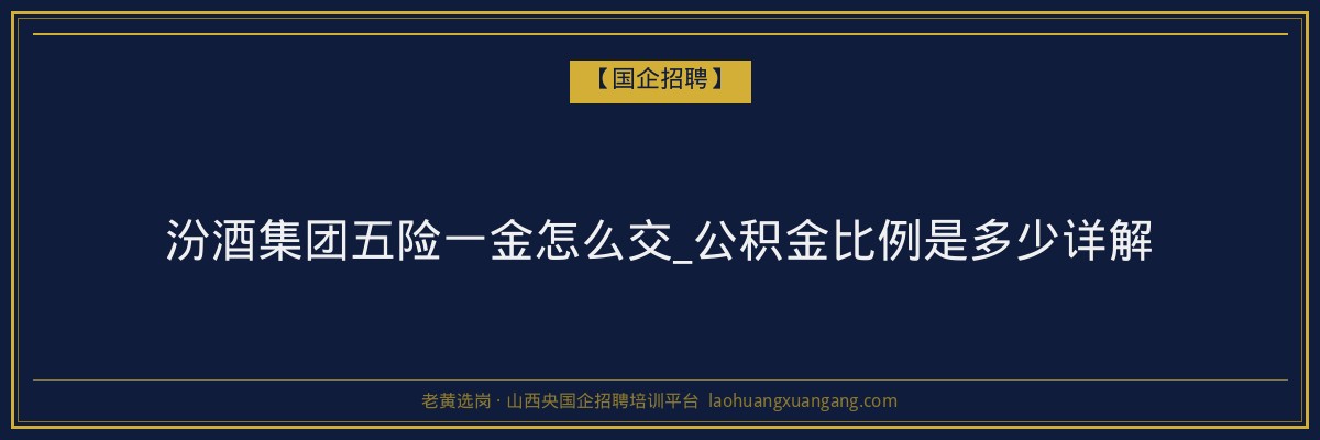 汾酒集团五险一金怎么交_公积金比例是多少详解 - 老黄选岗