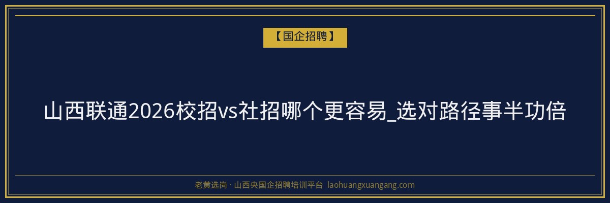 山西联通2026校招vs社招哪个更容易_选对路径事半功倍 - 老黄选岗