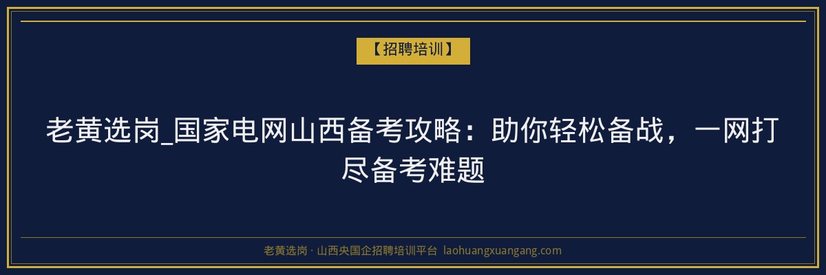 老黄选岗_国家电网山西备考攻略:助你轻松备战,一网打尽备考难题 - 老黄选岗