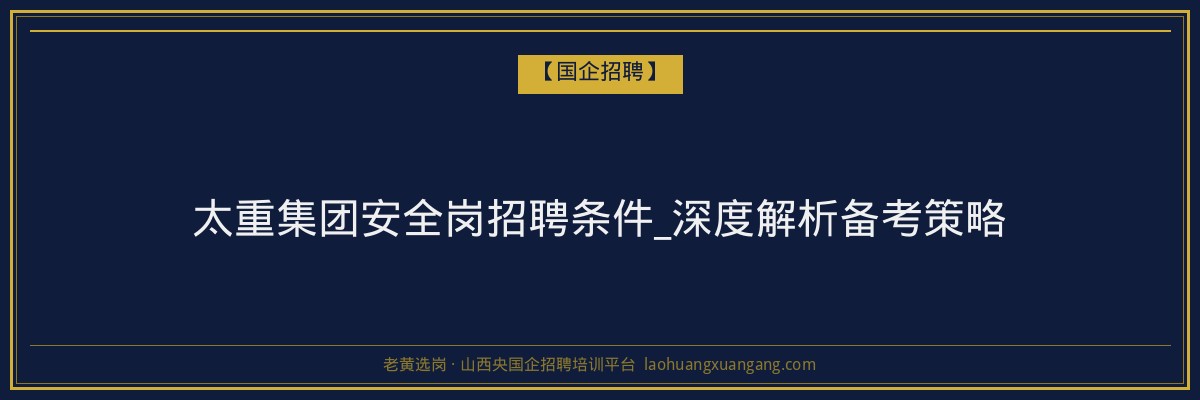 太重集团安全岗招聘条件_深度解析备考策略 - 老黄选岗