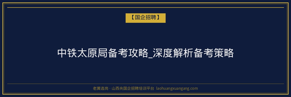 中铁太原局备考攻略_深度解析备考策略 - 老黄选岗