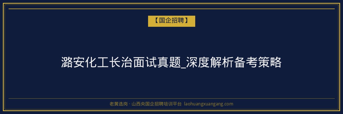 潞安化工长治面试真题_深度解析备考策略 - 老黄选岗