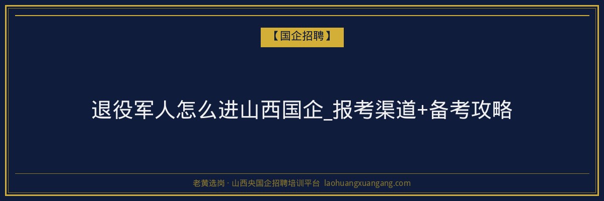 退役军人怎么进山西国企_报考渠道+备考攻略 - 老黄选岗