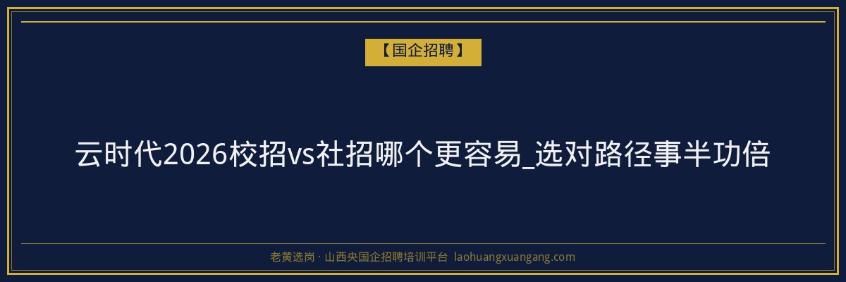 云时代2026校招vs社招哪个更容易_选对路径事半功倍 - 老黄选岗