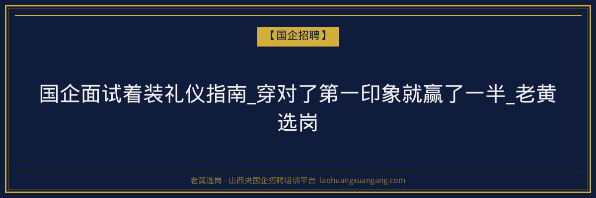 国企面试着装礼仪指南_穿对了第一印象就赢了一半_老黄选岗 - 老黄选岗