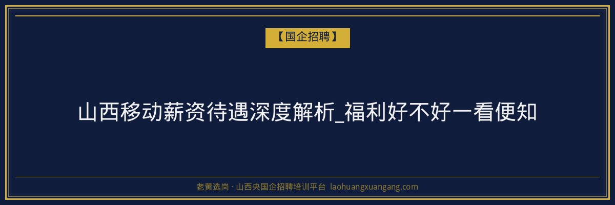 山西移动薪资待遇深度解析_福利好不好一看便知 - 老黄选岗