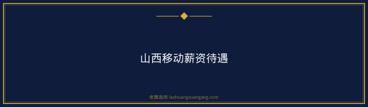 山西移动薪资待遇深度解析_福利好不好一看便知 - 要点