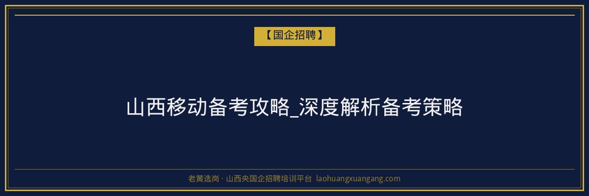 山西移动备考攻略_深度解析备考策略 - 老黄选岗