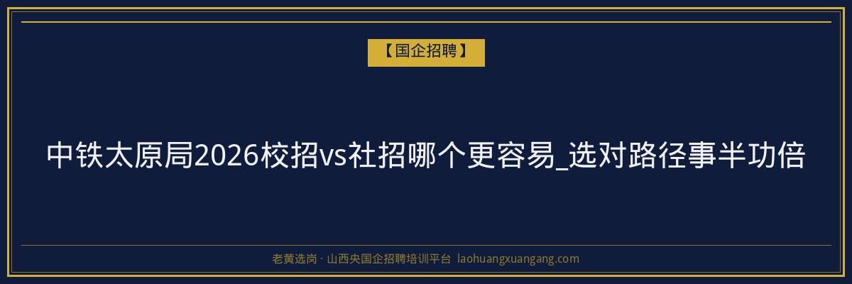 中铁太原局2026校招vs社招哪个更容易_选对路径事半功倍 - 老黄选岗