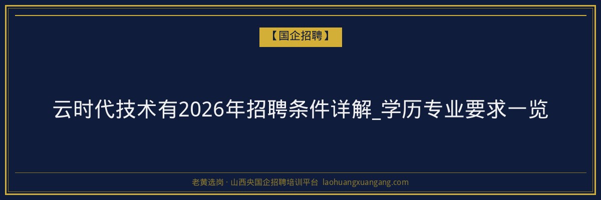 云时代技术有2026年招聘条件详解_学历专业要求一览 - 老黄选岗