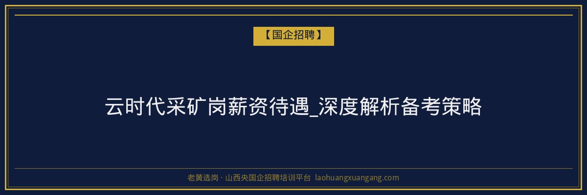 云时代采矿岗薪资待遇_深度解析备考策略 - 老黄选岗
