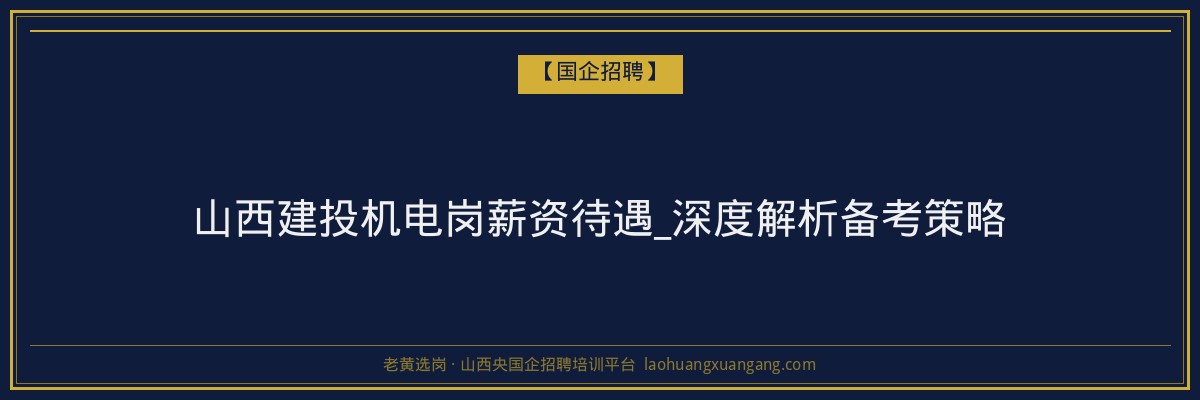 山西建投机电岗薪资待遇_深度解析备考策略 - 老黄选岗
