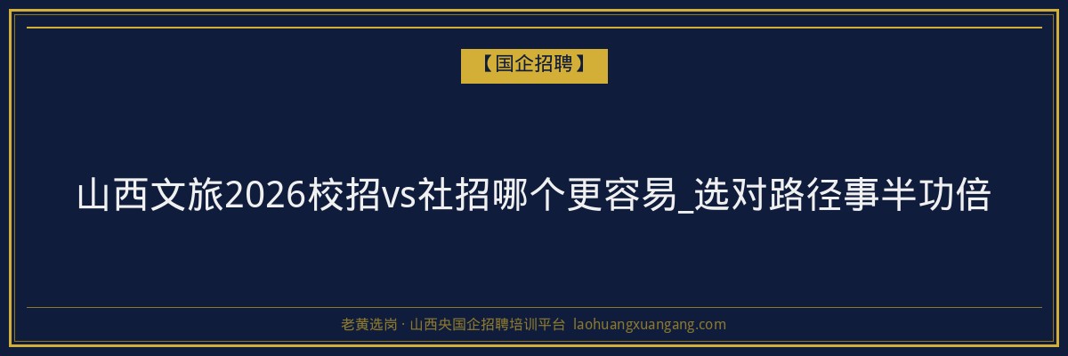 山西文旅2026校招vs社招哪个更容易_选对路径事半功倍 - 老黄选岗