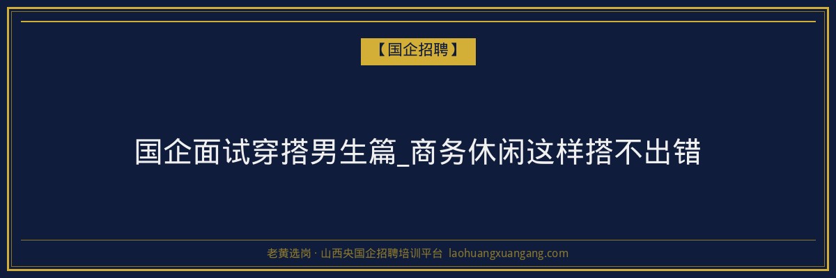 国企面试穿搭男生篇_商务休闲这样搭不出错 - 老黄选岗