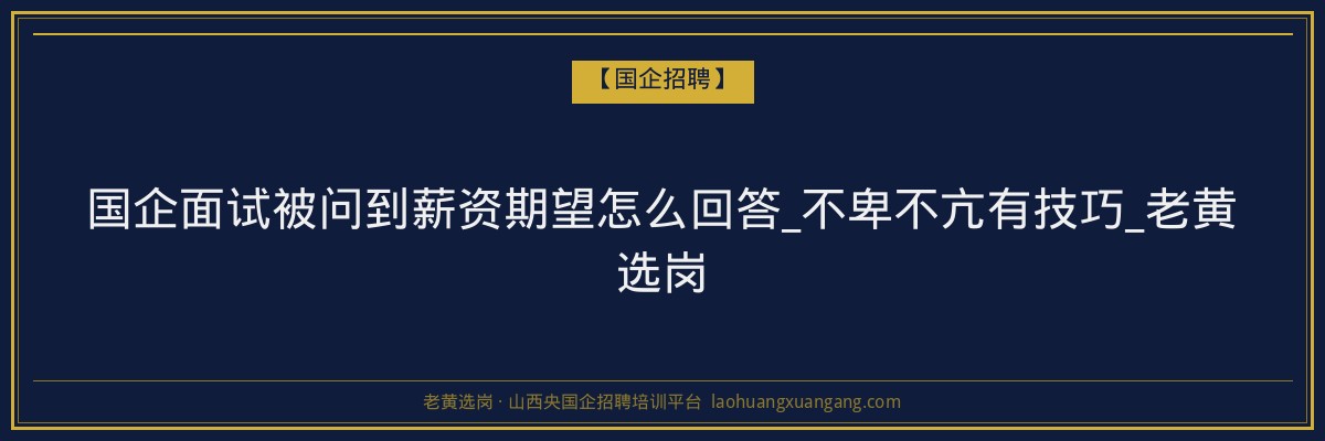 国企面试被问到薪资期望怎么回答_不卑不亢有技巧_老黄选岗 - 老黄选岗