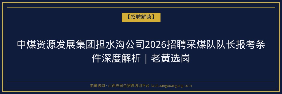 中煤资源发展集团担水沟公司2026招聘采煤队队长报考条件深度解析｜老黄选岗 - 老黄选岗