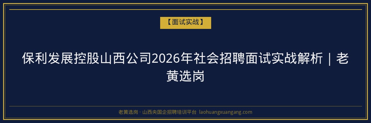 保利发展控股山西公司2026年社会招聘面试实战解析｜老黄选岗 - 老黄选岗