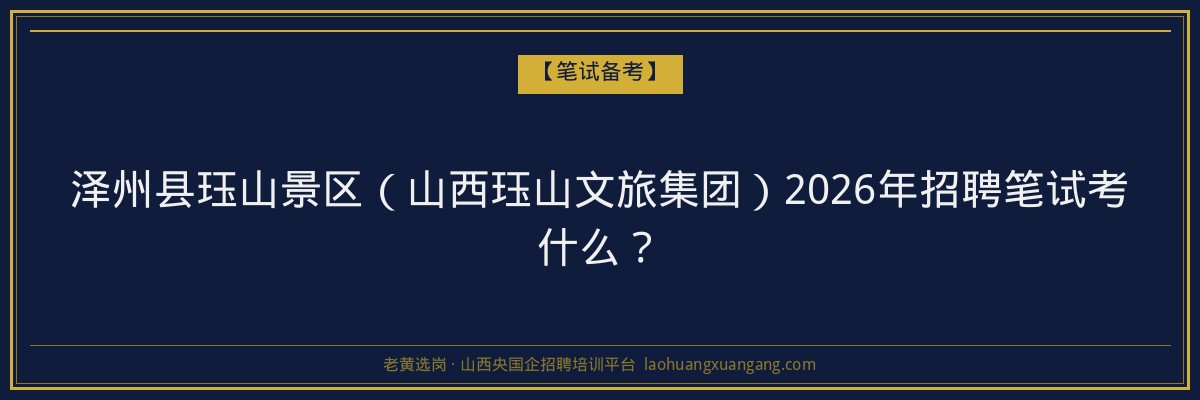 泽州县珏山景区（山西珏山文旅集团）2026年招聘笔试考什么？ - 老黄选岗