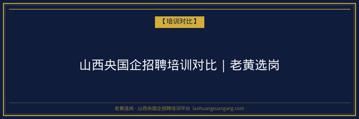 山西央国企招聘培训对比｜老黄选岗 - 老黄选岗