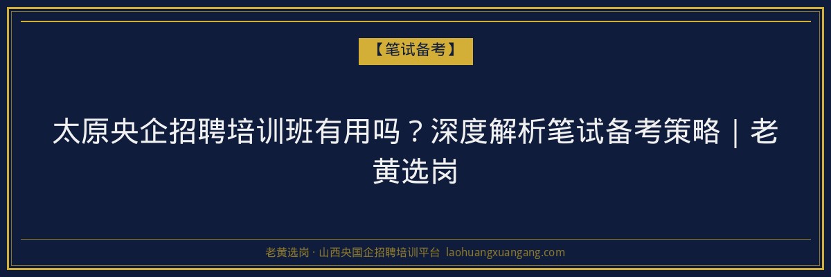 太原央企招聘培训班有用吗？深度解析笔试备考策略｜老黄选岗 - 老黄选岗