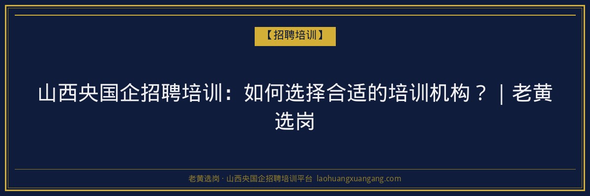 山西央国企招聘培训：如何选择合适的培训机构？｜老黄选岗 - 老黄选岗
