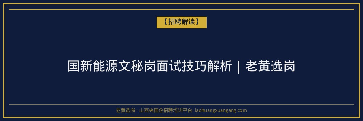 国新能源文秘岗面试技巧解析|老黄选岗 - 老黄选岗