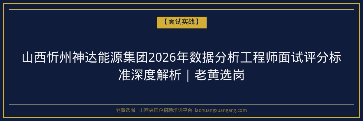 山西忻州神达能源集团2026年数据分析工程师面试评分标准深度解析｜老黄选岗 - 老黄选岗