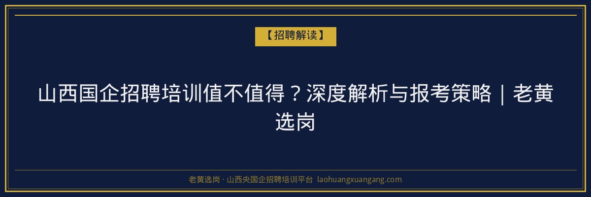 山西国企招聘培训值不值得？深度解析与报考策略｜老黄选岗 - 老黄选岗