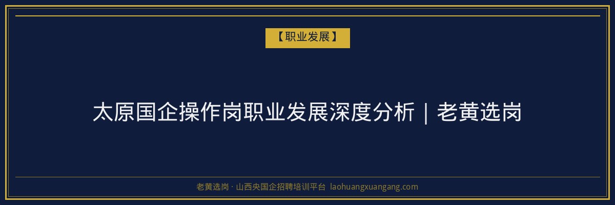 太原国企操作岗职业发展深度分析｜老黄选岗 - 老黄选岗