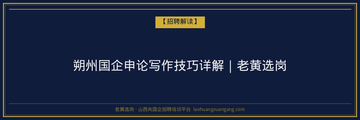 朔州国企申论写作技巧详解｜老黄选岗 - 老黄选岗