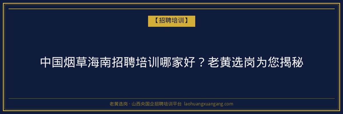 中国烟草海南招聘培训哪家好？老黄选岗为您揭秘 - 老黄选岗