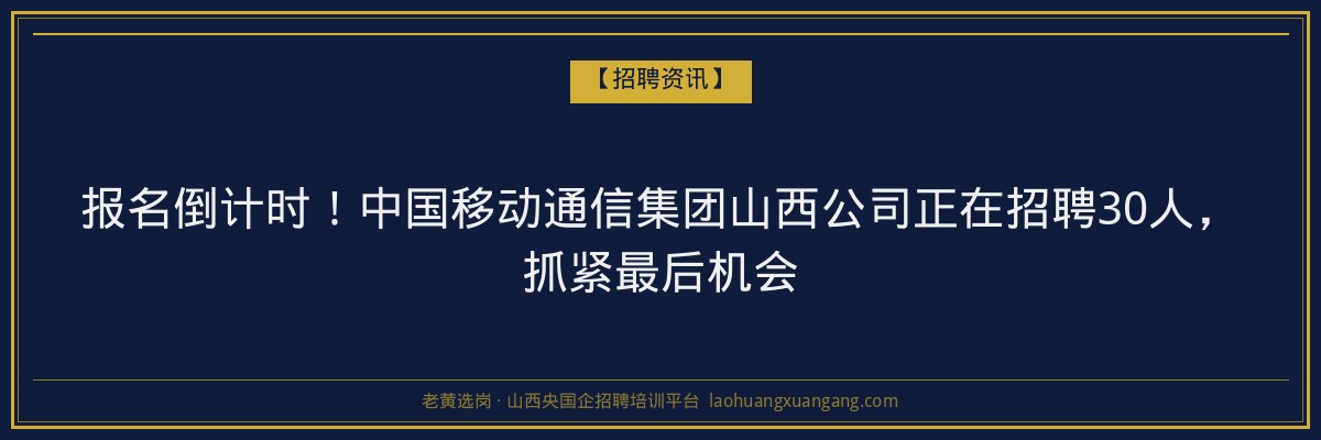 报名倒计时！中国移动通信集团山西公司正在招聘30人，抓紧最后机会 - 老黄选岗