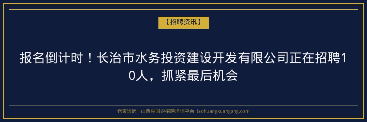 报名倒计时！长治市水务投资建设开发有限公司正在招聘10人，抓紧最后机会 - 老黄选岗