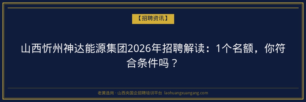 山西忻州神达能源集团2026年招聘解读：1个名额，你符合条件吗？ - 老黄选岗