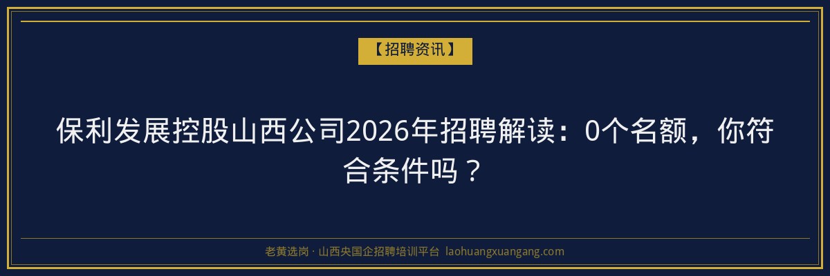 保利发展控股山西公司2026年招聘解读：0个名额，你符合条件吗？ - 老黄选岗