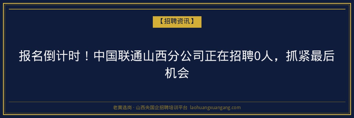 报名倒计时！中国联通山西分公司正在招聘0人，抓紧最后机会 - 老黄选岗