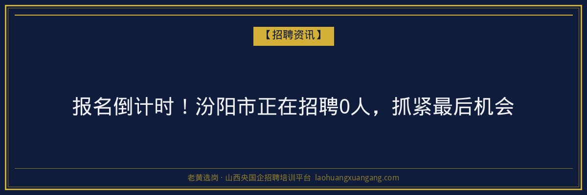 报名倒计时！汾阳市正在招聘0人，抓紧最后机会 - 老黄选岗