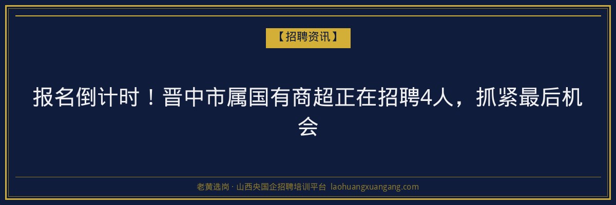 报名倒计时！晋中市属国有商超正在招聘4人，抓紧最后机会 - 老黄选岗