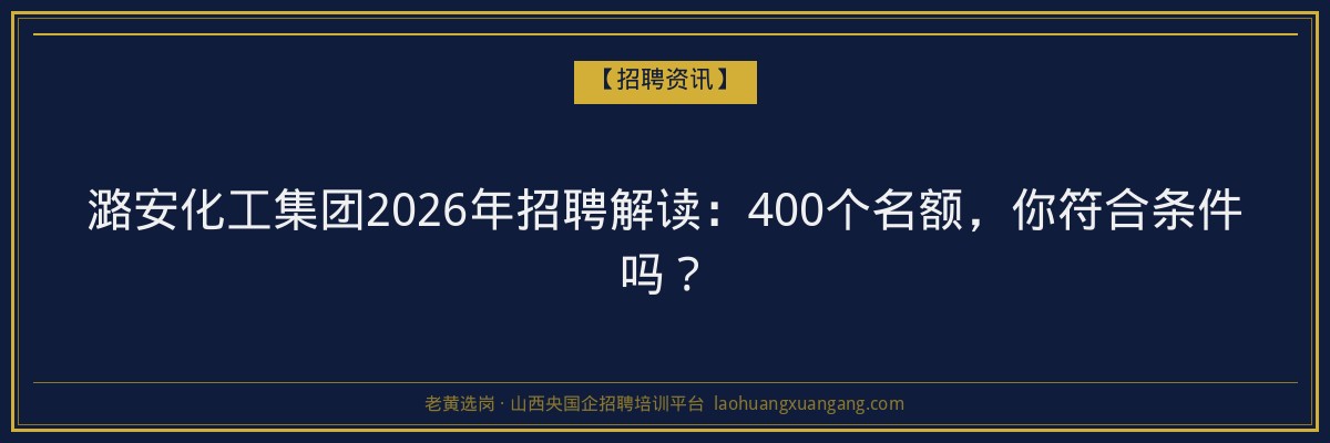 潞安化工集团2026年招聘解读：400个名额，你符合条件吗？ - 老黄选岗