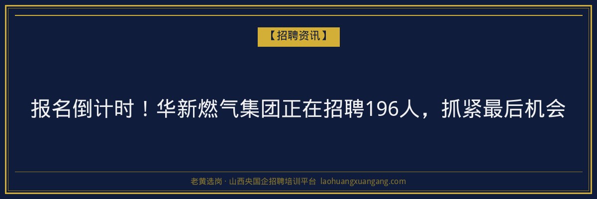 报名倒计时！华新燃气集团正在招聘196人，抓紧最后机会 - 老黄选岗