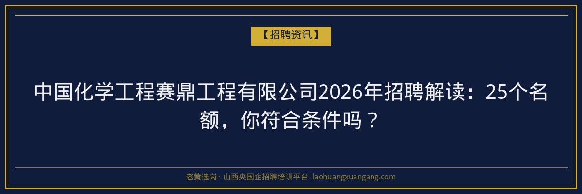 中国化学工程赛鼎工程有限公司2026年招聘解读：25个名额，你符合条件吗？ - 老黄选岗