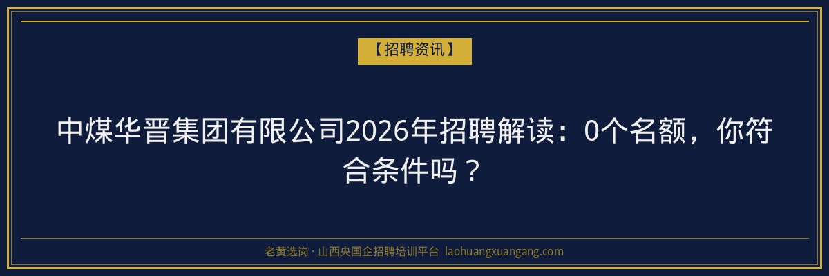 中煤华晋集团有限公司2026年招聘解读：0个名额，你符合条件吗？ - 老黄选岗
