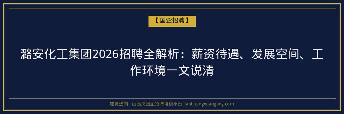 潞安化工集团2026招聘全解析：薪资待遇、发展空间、工作环境一文说清 - 老黄选岗