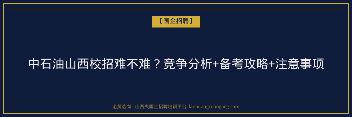 中石油山西校招难不难？竞争分析+备考攻略+注意事项 - 老黄选岗