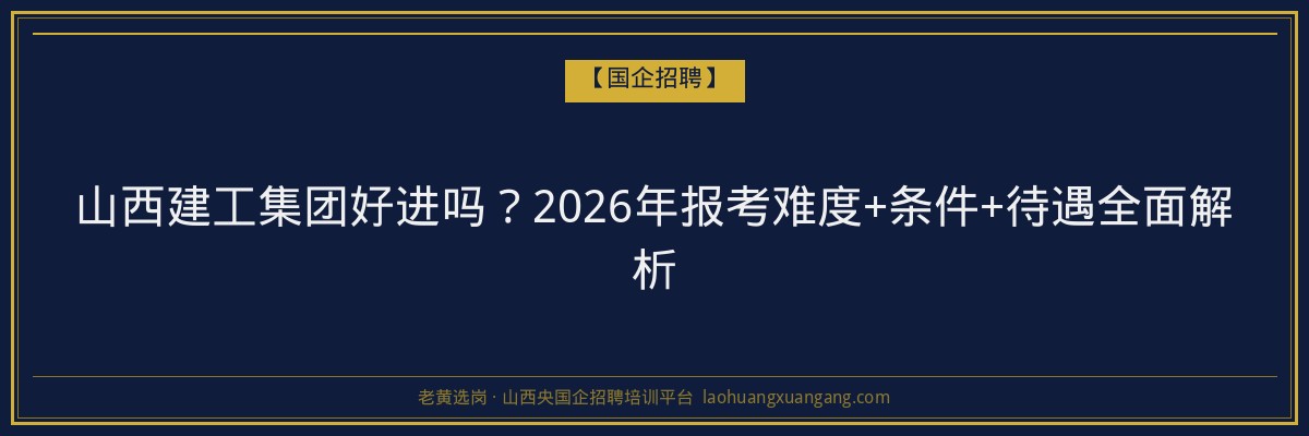 山西建工集团好进吗？2026年报考难度+条件+待遇全面解析 - 老黄选岗