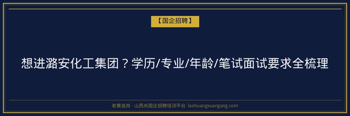想进潞安化工集团？学历/专业/年龄/笔试面试要求全梳理 - 老黄选岗