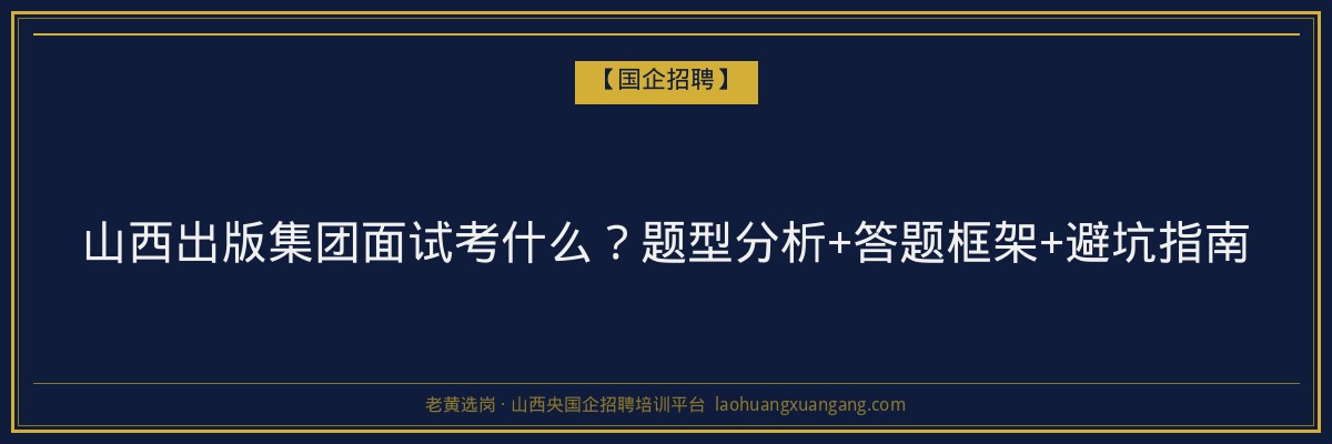 山西出版集团面试考什么？题型分析+答题框架+避坑指南 - 老黄选岗