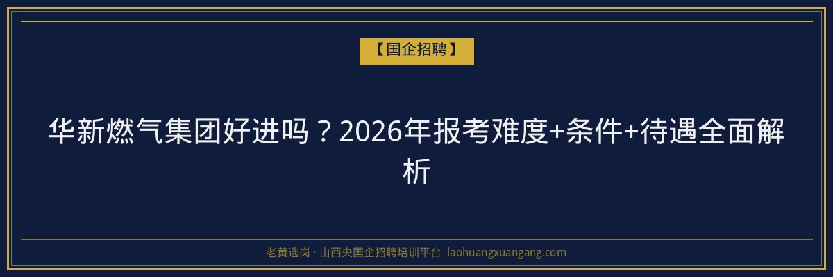 华新燃气集团好进吗？2026年报考难度+条件+待遇全面解析 - 老黄选岗